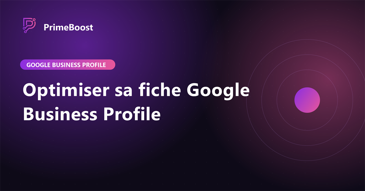 Optimiser sa fiche Google Business Profile (ex Google My Business), guide PrimeBoost Agency
